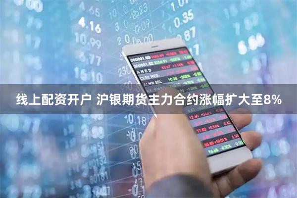 线上配资开户 沪银期货主力合约涨幅扩大至8%