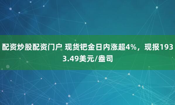 配资炒股配资门户 现货钯金日内涨超4%，现报1933.49美元/盎司