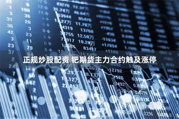 正规炒股配资 钯期货主力合约触及涨停