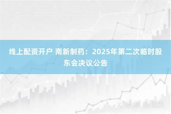 线上配资开户 南新制药：2025年第二次临时股东会决议公告
