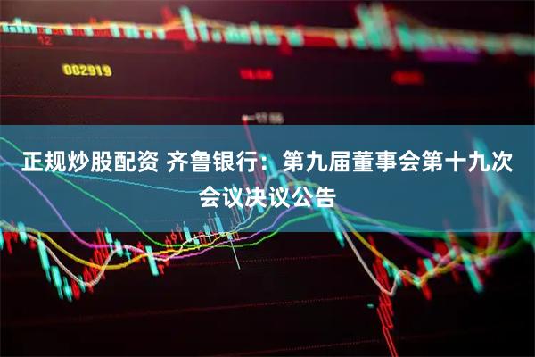 正规炒股配资 齐鲁银行：第九届董事会第十九次会议决议公告