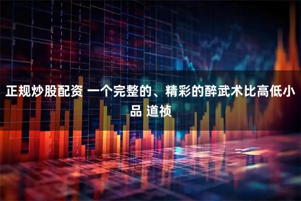 正规炒股配资 一个完整的、精彩的醉武术比高低小品 道祯