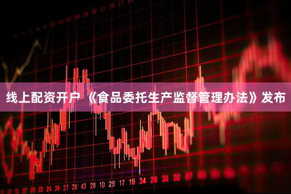 线上配资开户 《食品委托生产监督管理办法》发布