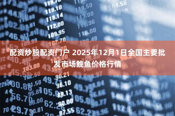 配资炒股配资门户 2025年12月1日全国主要批发市场鮸鱼价格行情