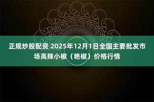 正规炒股配资 2025年12月1日全国主要批发市场高辣小椒（艳椒）价格行情