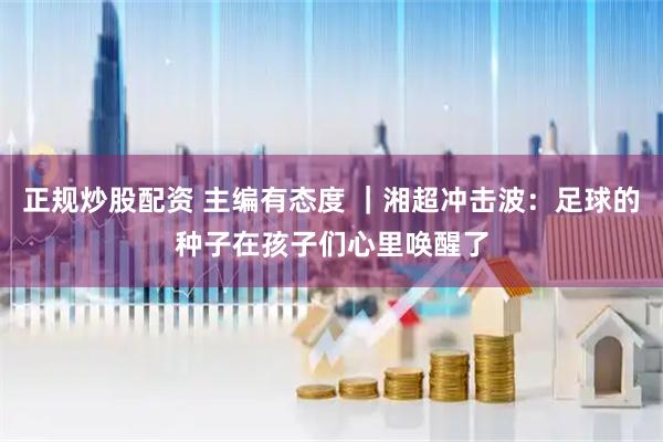 正规炒股配资 主编有态度 ｜湘超冲击波：足球的种子在孩子们心里唤醒了