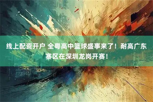 线上配资开户 全粤高中篮球盛事来了！耐高广东赛区在深圳龙岗开赛！