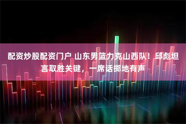 配资炒股配资门户 山东男篮力克山西队！邱彪坦言取胜关键，一席话掷地有声