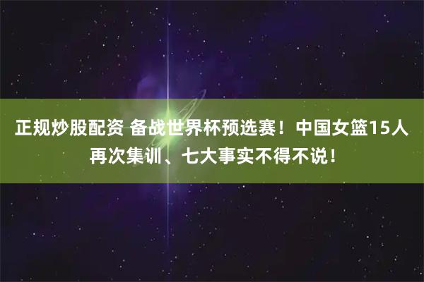 正规炒股配资 备战世界杯预选赛！中国女篮15人再次集训、七大事实不得不说！