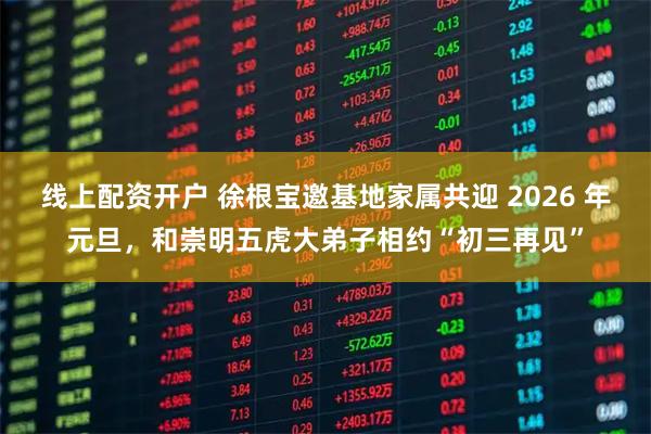 线上配资开户 徐根宝邀基地家属共迎 2026 年元旦，和崇明五虎大弟子相约“初三再见”