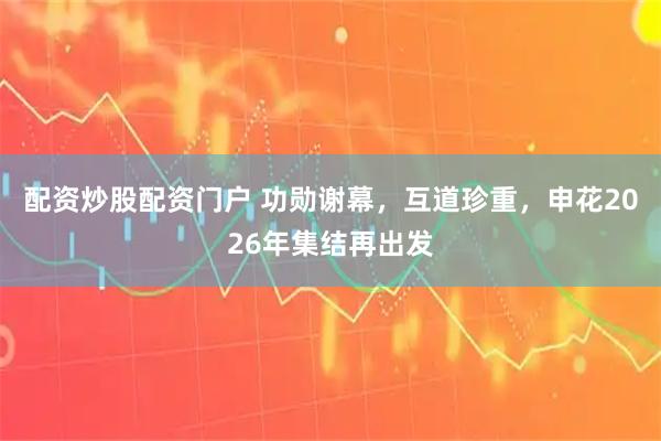 配资炒股配资门户 功勋谢幕，互道珍重，申花2026年集结再出发