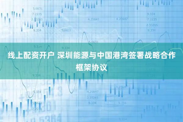 线上配资开户 深圳能源与中国港湾签署战略合作框架协议