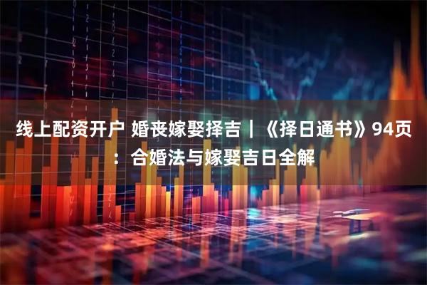 线上配资开户 婚丧嫁娶择吉｜《择日通书》94页：合婚法与嫁娶吉日全解