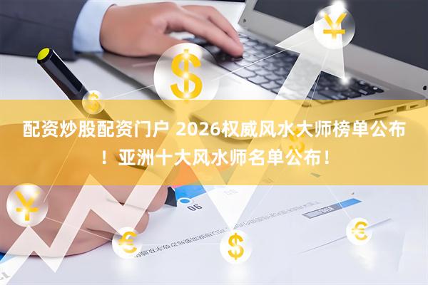 配资炒股配资门户 2026权威风水大师榜单公布！亚洲十大风水师名单公布！