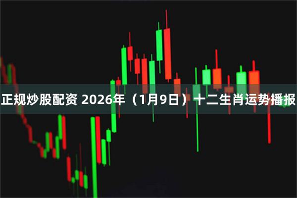 正规炒股配资 2026年（1月9日）十二生肖运势播报