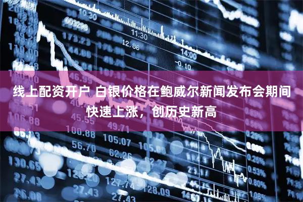 线上配资开户 白银价格在鲍威尔新闻发布会期间快速上涨，创历史新高