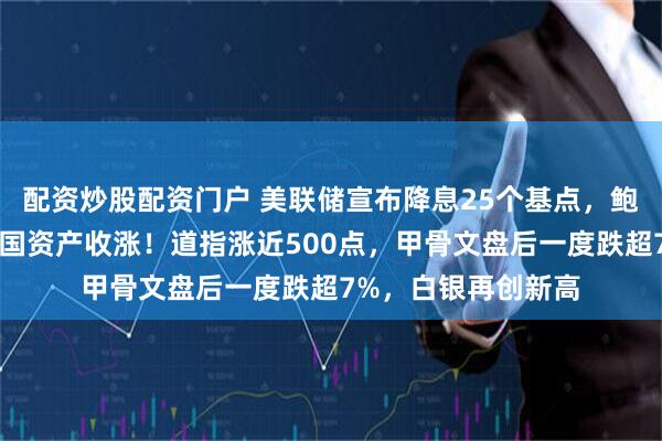 配资炒股配资门户 美联储宣布降息25个基点，鲍威尔最新发声！中国资产收涨！道指涨近500点，甲骨文盘后一度跌超7%，白银再创新高