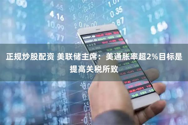 正规炒股配资 美联储主席：美通胀率超2%目标是提高关税所致