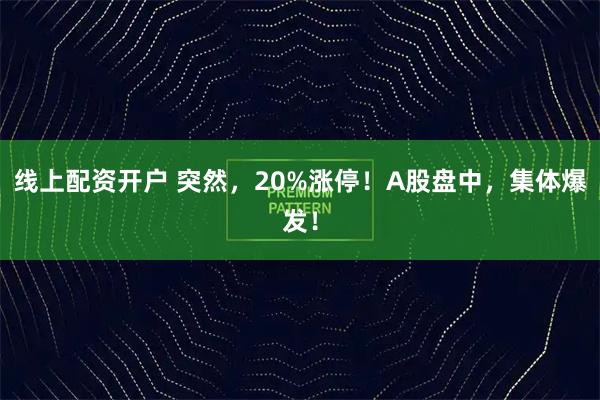 线上配资开户 突然，20%涨停！A股盘中，集体爆发！