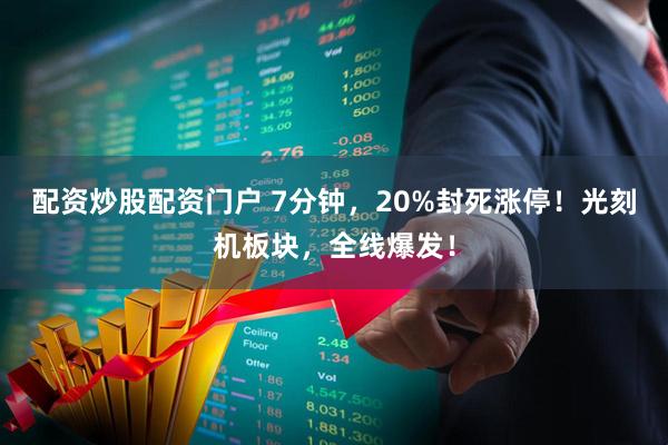 配资炒股配资门户 7分钟，20%封死涨停！光刻机板块，全线爆发！