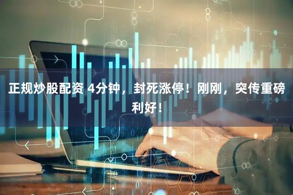 正规炒股配资 4分钟，封死涨停！刚刚，突传重磅利好！