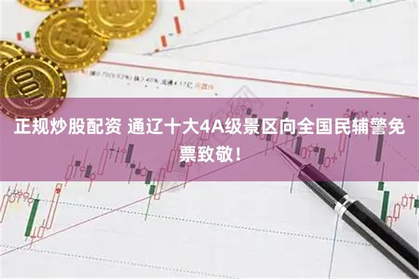 正规炒股配资 通辽十大4A级景区向全国民辅警免票致敬！
