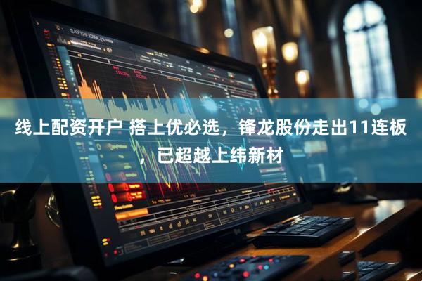 线上配资开户 搭上优必选，锋龙股份走出11连板，已超越上纬新材