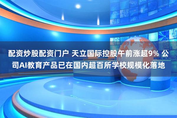 配资炒股配资门户 天立国际控股午前涨超9% 公司AI教育产品已在国内超百所学校规模化落地