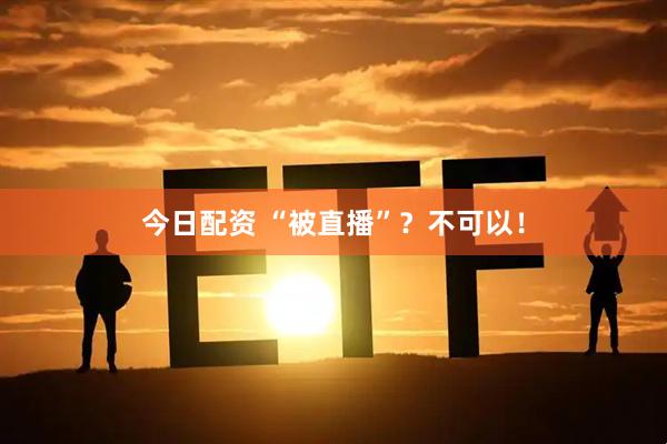 今日配资 “被直播”？不可以！