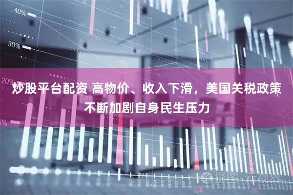 炒股平台配资 高物价、收入下滑，美国关税政策不断加剧自身民生压力