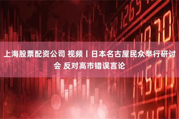 上海股票配资公司 视频丨日本名古屋民众举行研讨会 反对高市错误言论