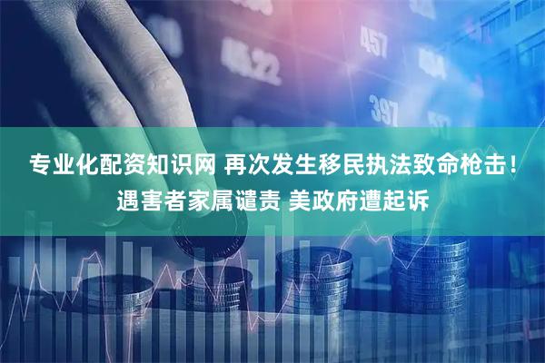 专业化配资知识网 再次发生移民执法致命枪击！遇害者家属谴责 美政府遭起诉