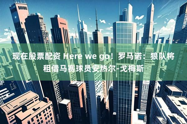 现在股票配资 Here we go！罗马诺：狼队将租借马赛球员安热尔-戈梅斯