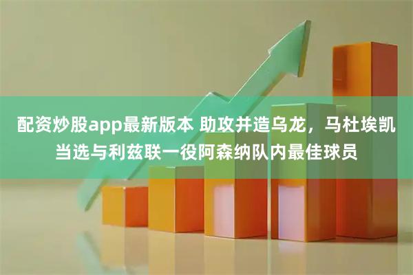 配资炒股app最新版本 助攻并造乌龙，马杜埃凯当选与利兹联一役阿森纳队内最佳球员