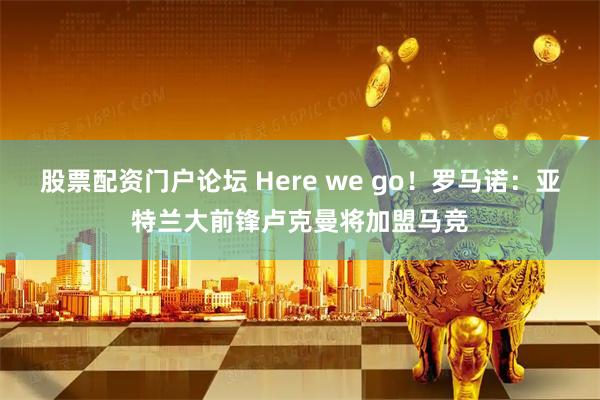 股票配资门户论坛 Here we go！罗马诺：亚特兰大前锋卢克曼将加盟马竞