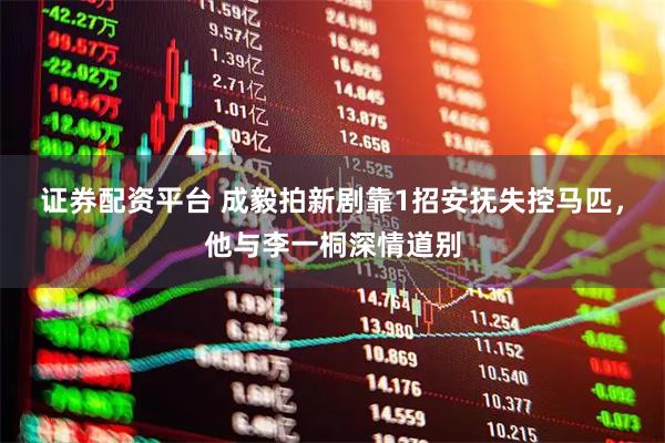证券配资平台 成毅拍新剧靠1招安抚失控马匹，他与李一桐深情道别