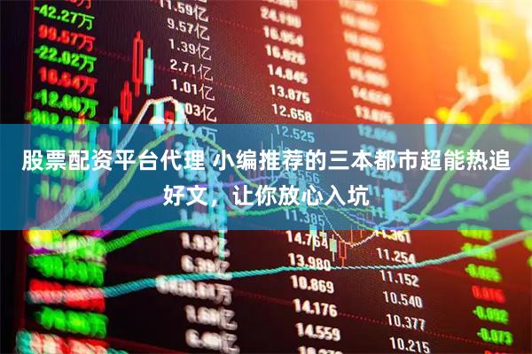 股票配资平台代理 小编推荐的三本都市超能热追好文，让你放心入坑