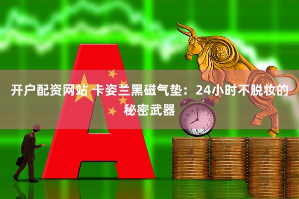 开户配资网站 卡姿兰黑磁气垫：24小时不脱妆的秘密武器