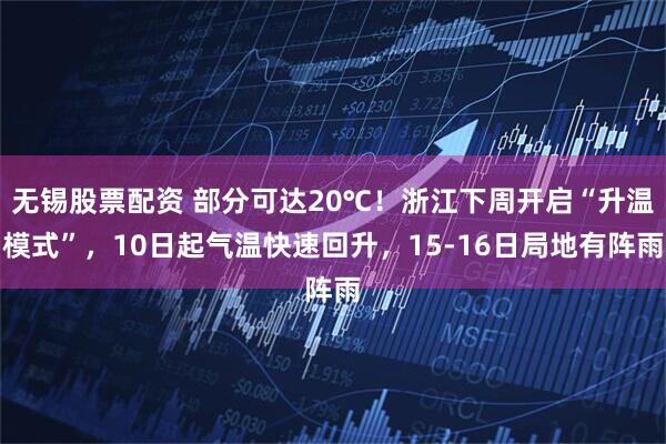 无锡股票配资 部分可达20℃！浙江下周开启“升温模式”，10日起气温快速回升，15-16日局地有阵雨