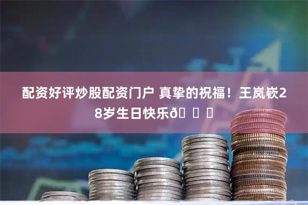 配资好评炒股配资门户 真挚的祝福！王岚嵚28岁生日快乐🎂