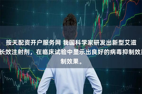 按天配资开户服务网 我国科学家研发出新型艾滋病长效注射剂，在临床试验中显示出良好的病毒抑制效果。