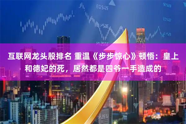 互联网龙头股排名 重温《步步惊心》顿悟：皇上和德妃的死，居然都是四爷一手造成的