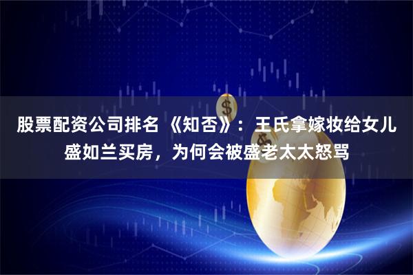 股票配资公司排名 《知否》：王氏拿嫁妆给女儿盛如兰买房，为何会被盛老太太怒骂