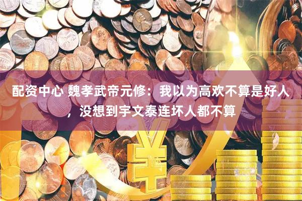 配资中心 魏孝武帝元修：我以为高欢不算是好人，没想到宇文泰连坏人都不算