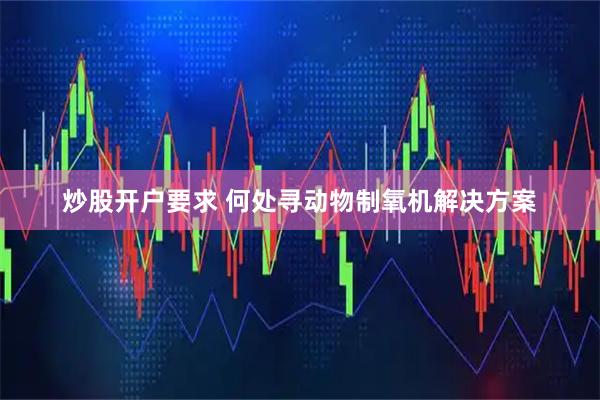 炒股开户要求 何处寻动物制氧机解决方案