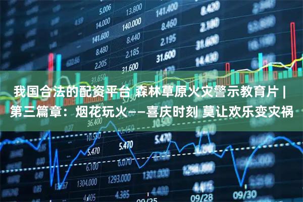 我国合法的配资平台 森林草原火灾警示教育片 | 第三篇章：烟花玩火——喜庆时刻 莫让欢乐变灾祸