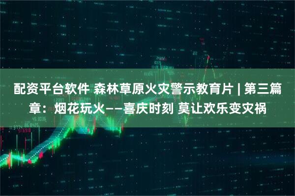 配资平台软件 森林草原火灾警示教育片 | 第三篇章：烟花玩火——喜庆时刻 莫让欢乐变灾祸