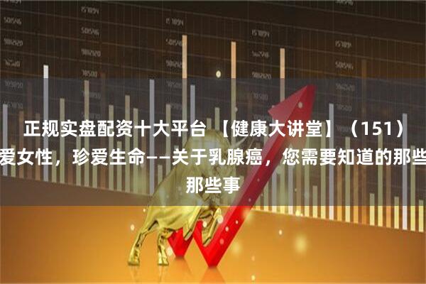 正规实盘配资十大平台 【健康大讲堂】（151）关爱女性，珍爱生命——关于乳腺癌，您需要知道的那些事