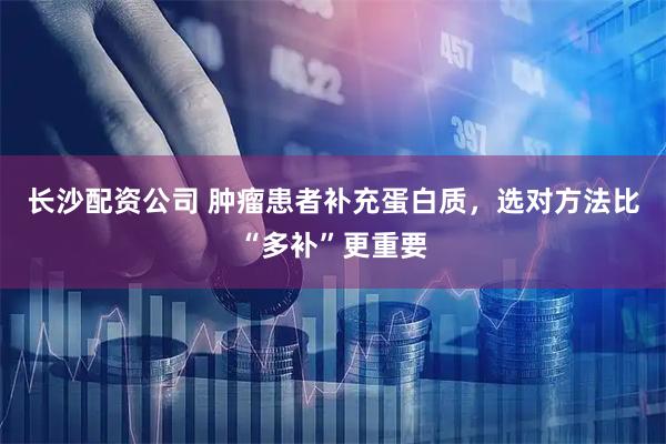 长沙配资公司 肿瘤患者补充蛋白质，选对方法比“多补”更重要