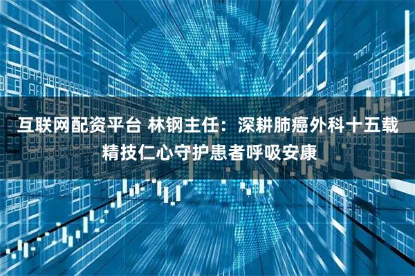 互联网配资平台 林钢主任：深耕肺癌外科十五载 精技仁心守护患者呼吸安康